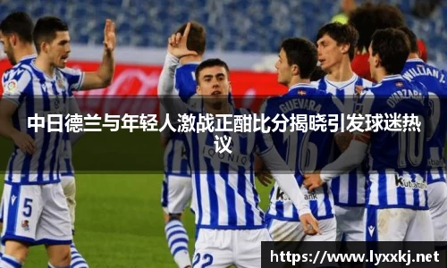中日德兰与年轻人激战正酣比分揭晓引发球迷热议